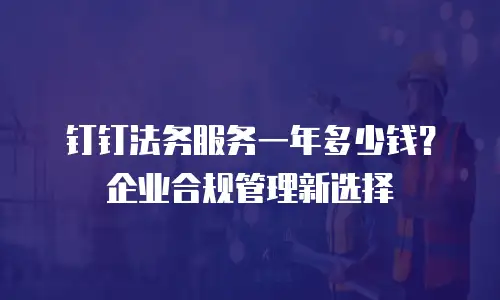 钉钉法务服务一年多少钱？企业合规管理新选择