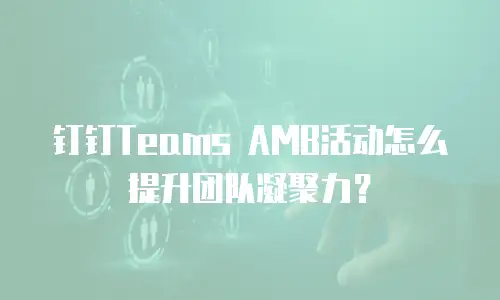 钉钉Teams AMB活动怎么提升团队凝聚力？