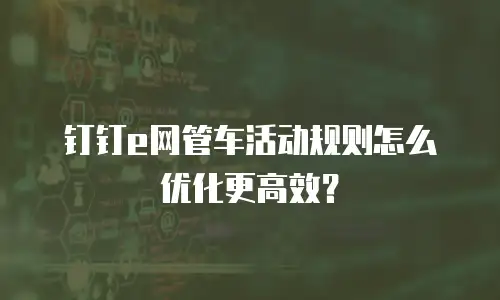 钉钉e网管车活动规则怎么优化更高效？