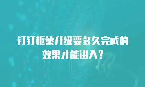钉钉枢策升级要多久完成的效果才能进入？