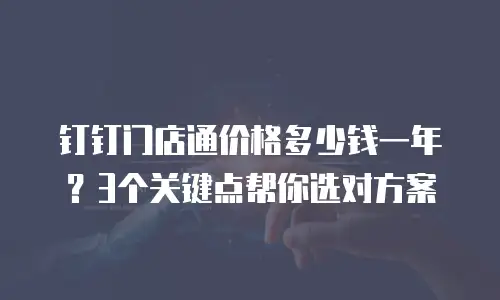 钉钉门店通价格多少钱一年？3个关键点帮你选对方案
