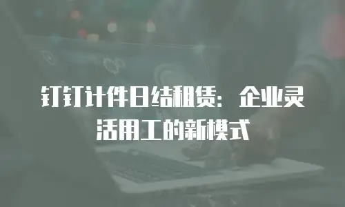 钉钉计件日结租赁：企业灵活用工的新模式
