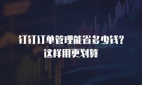 钉钉订单管理能省多少钱？这样用更划算