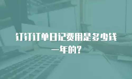 钉钉订单日记费用是多少钱一年的？