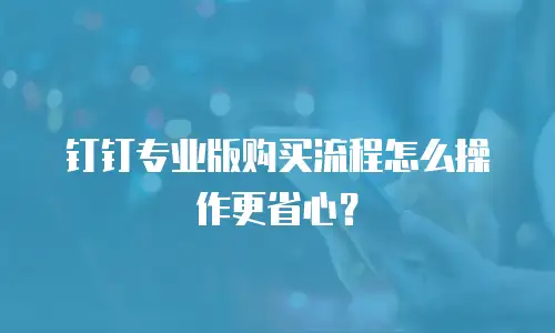 钉钉专业版购买流程怎么操作更省心？