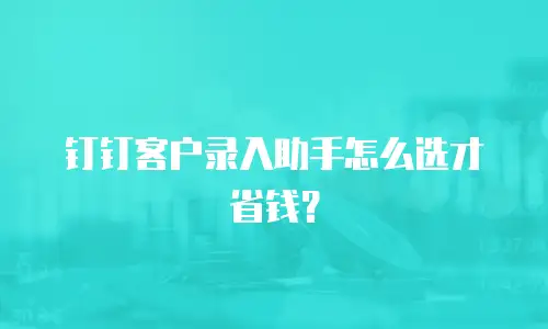 钉钉客户录入助手怎么选才省钱？