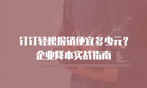 钉钉轻松报销便宜多少元？企业降本实战指南