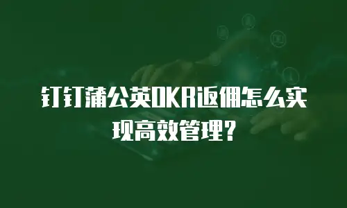 钉钉蒲公英OKR返佣怎么实现高效管理？