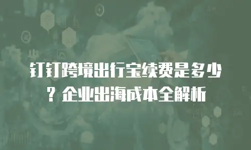 钉钉跨境出行宝续费是多少？企业出海成本全解析