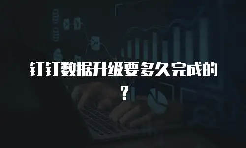 钉钉数据升级要多久完成的？