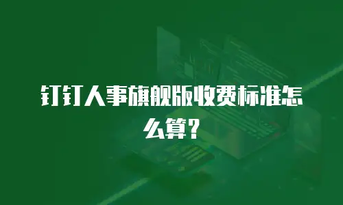钉钉人事旗舰版收费标准怎么算？