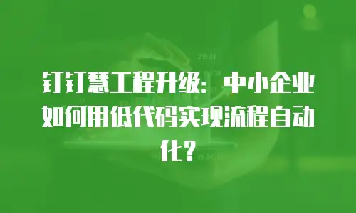 钉钉慧工程升级：中小企业如何用低代码实现流程自动化？
