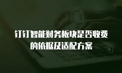 钉钉智能财务板块是否收费的依据及适配方案
