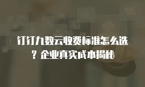 钉钉九数云收费标准怎么选？企业真实成本揭秘