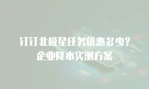 钉钉北极星任务优惠多少？企业降本实测方案