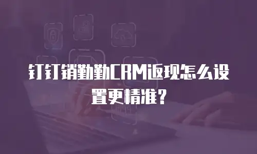 钉钉销勤勤CRM返现怎么设置更精准？