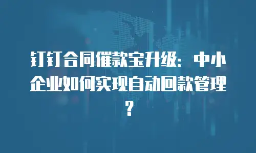 钉钉合同催款宝升级：中小企业如何实现自动回款管理？