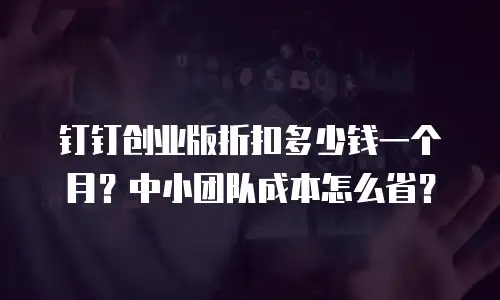 钉钉创业版折扣多少钱一个月？中小团队成本怎么省？