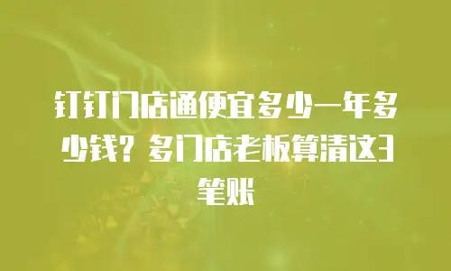 钉钉门店通便宜多少一年多少钱？多门店老板算清这3笔账