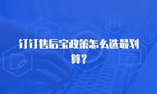 钉钉售后宝政策怎么选最划算？