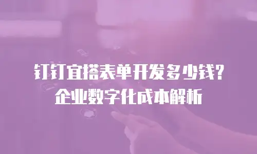 钉钉宜搭表单开发多少钱？企业数字化成本解析
