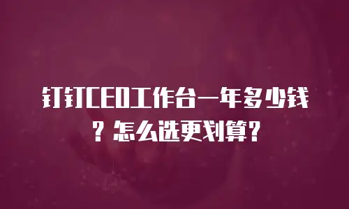 钉钉CEO工作台一年多少钱？怎么选更划算？