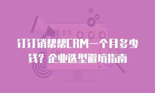钉钉销帮帮CRM一个月多少钱？企业选型避坑指南