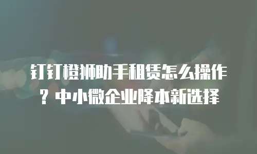 钉钉橙狮助手租赁怎么操作？中小微企业降本新选择