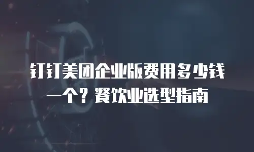 钉钉美团企业版费用多少钱一个？餐饮业选型指南