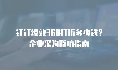 钉钉绩效360打折多少钱？企业采购避坑指南