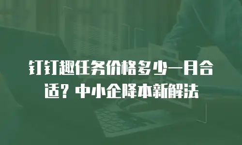 钉钉趣任务价格多少一月合适？中小企降本新解法