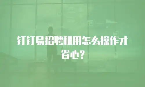 钉钉易招聘租用怎么操作才省心？