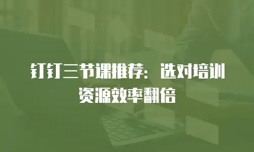 钉钉三节课推荐：选对培训资源效率翻倍
