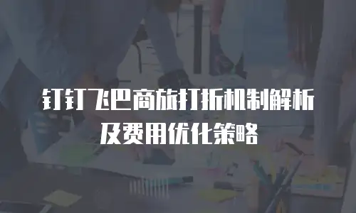 钉钉飞巴商旅打折机制解析及费用优化策略
