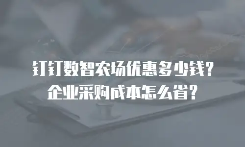 钉钉数智农场优惠多少钱？企业采购成本怎么省？