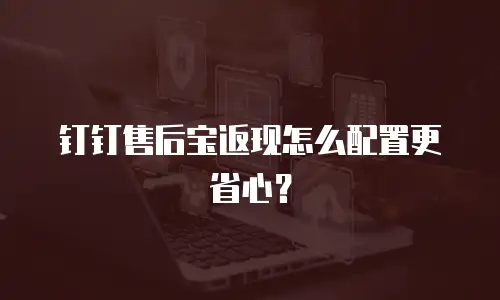 钉钉售后宝返现怎么配置更省心？