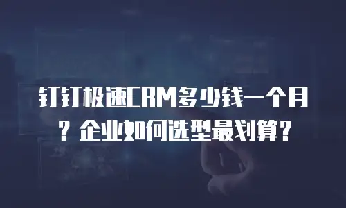 钉钉极速CRM多少钱一个月？企业如何选型最划算？