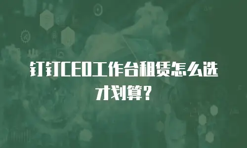 钉钉CEO工作台租赁怎么选才划算？