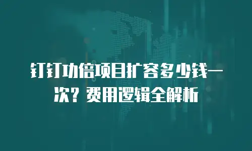 钉钉功倍项目扩容多少钱一次？费用逻辑全解析