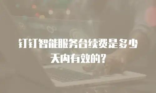 钉钉智能服务台续费是多少天内有效的？