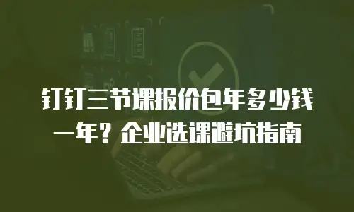 钉钉三节课报价包年多少钱一年？企业选课避坑指南