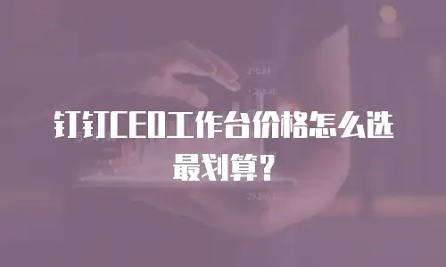 钉钉CEO工作台价格怎么选最划算？