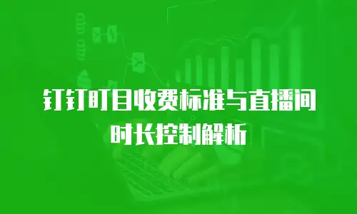 钉钉盯目收费标准与直播间时长控制解析
