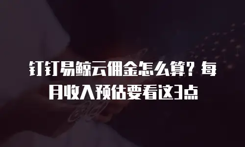 钉钉易鲸云佣金怎么算？每月收入预估要看这3点