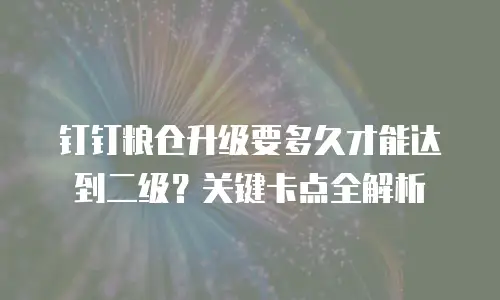 钉钉粮仓升级要多久才能达到二级？关键卡点全解析