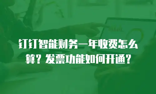 钉钉智能财务一年收费怎么算？发票功能如何开通？