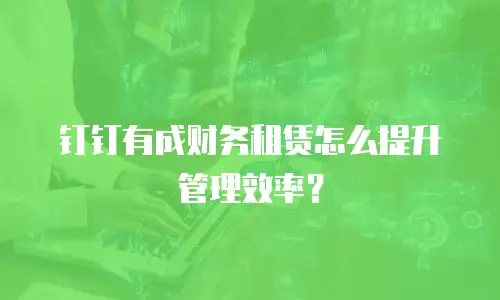 钉钉有成财务租赁怎么提升管理效率？