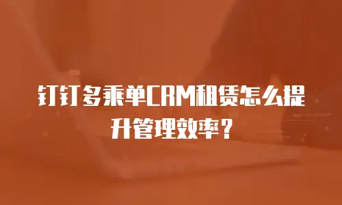 钉钉多乘单CRM租赁怎么提升管理效率？