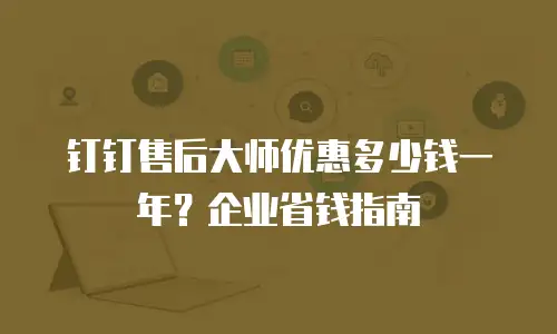 钉钉售后大师优惠多少钱一年？企业省钱指南