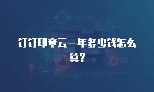 钉钉印章云一年多少钱怎么算？